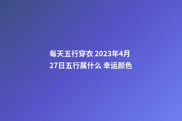 每天五行穿衣 2023年4月27日五行属什么 幸运颜色